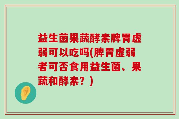 益生菌果蔬酵素脾胃虚弱可以吃吗(脾胃虚弱者可否食用益生菌、果蔬和酵素?) 益生菌果蔬酵素脾胃虚弱可以吃吗(脾胃虚弱者可否食用益生菌、果蔬和酵素?)