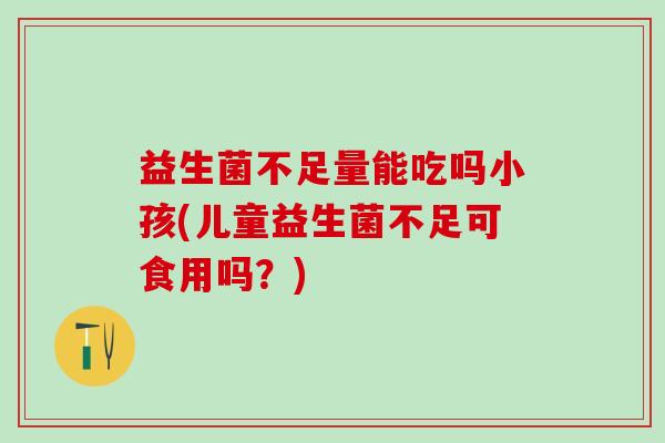 益生菌不足量能吃吗小孩(儿童益生菌不足可食用吗？)