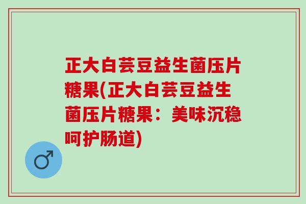 正大白芸豆益生菌压片糖果(正大白芸豆益生菌压片糖果：美味沉稳呵护肠道)