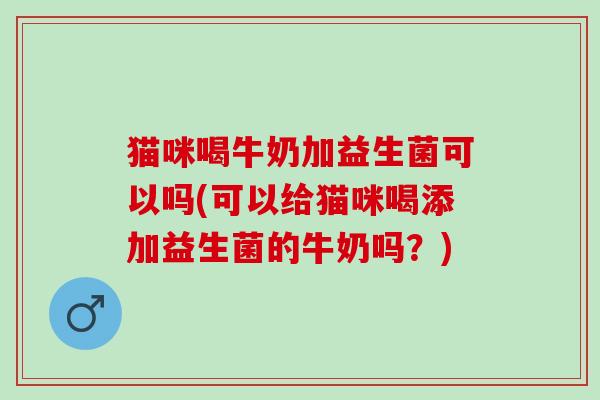 猫咪喝牛奶加益生菌可以吗(可以给猫咪喝添加益生菌的牛奶吗？)