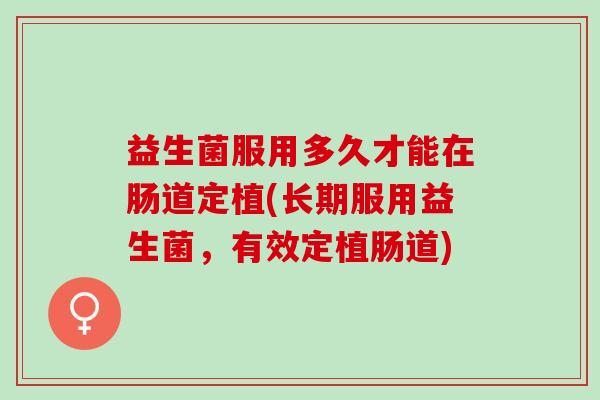 益生菌服用多久才能在肠道定植(长期服用益生菌，有效定植肠道)