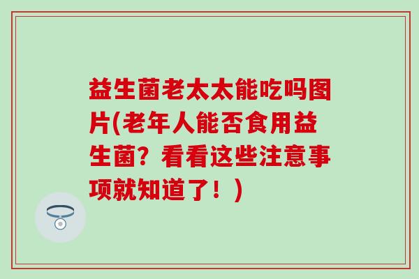 益生菌老太太能吃吗图片(老年人能否食用益生菌？看看这些注意事项就知道了！)