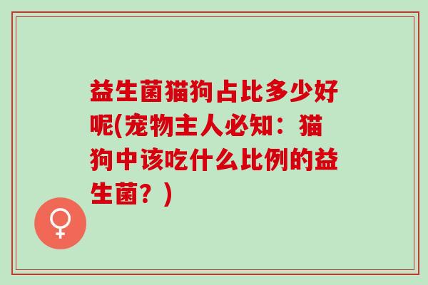 益生菌猫狗占比多少好呢(宠物主人必知：猫狗中该吃什么比例的益生菌？)