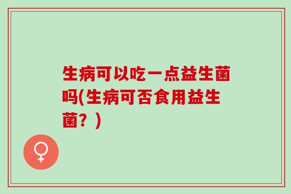 生病可以吃一点益生菌吗(生病可否食用益生菌？)