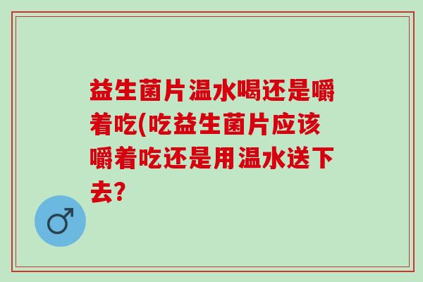 益生菌片温水喝还是嚼着吃(吃益生菌片应该嚼着吃还是用温水送下去？