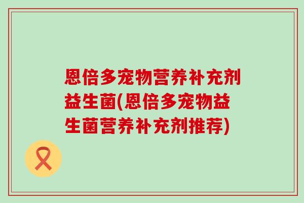 恩倍多宠物营养补充剂益生菌(恩倍多宠物益生菌营养补充剂推荐) 恩倍多宠物营养补充剂益生菌(恩倍多宠物益生菌营养补充剂推荐)