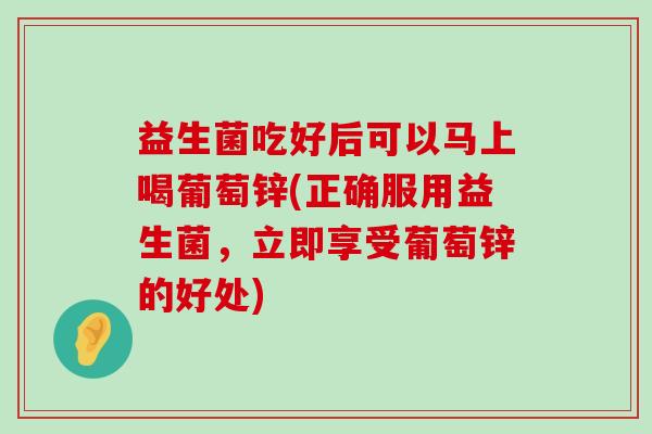 益生菌吃好后可以马上喝葡萄锌(正确服用益生菌，立即享受葡萄锌的好处)