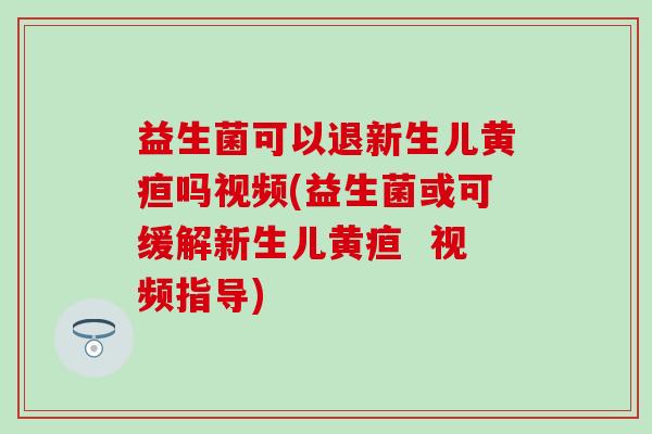 益生菌可以退新生儿黄疸吗视频(益生菌或可缓解新生儿黄疸  视频指导)