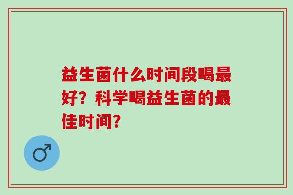 益生菌什么时间段喝最好？科学喝益生菌的最佳时间？