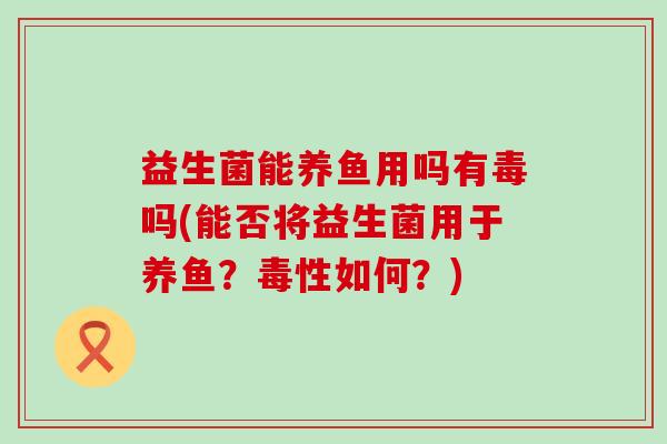 益生菌能养鱼用吗有毒吗(能否将益生菌用于养鱼？毒性如何？)