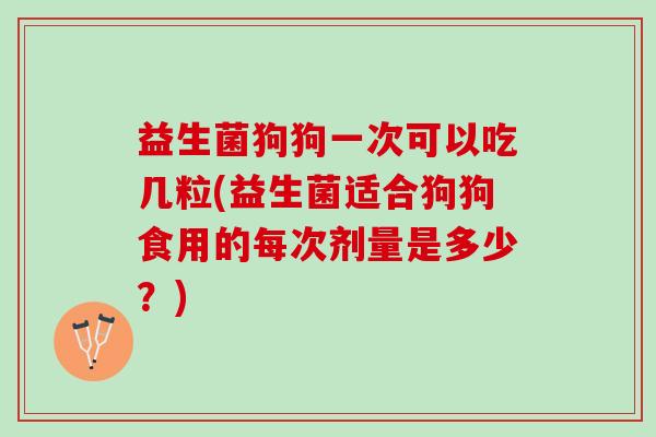 益生菌狗狗一次可以吃几粒(益生菌适合狗狗食用的每次剂量是多少？)