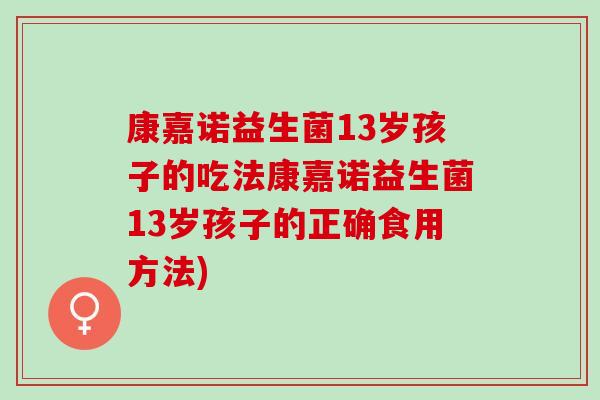 康嘉诺益生菌13岁孩子的吃法康嘉诺益生菌13岁孩子的正确食用方法)