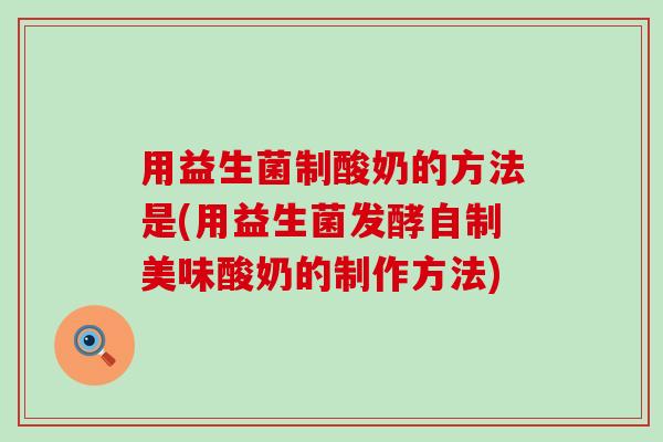 用益生菌制酸奶的方法是(用益生菌发酵自制美味酸奶的制作方法)
