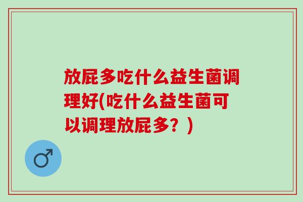 放屁多吃什么益生菌调理好(吃什么益生菌可以调理放屁多？)