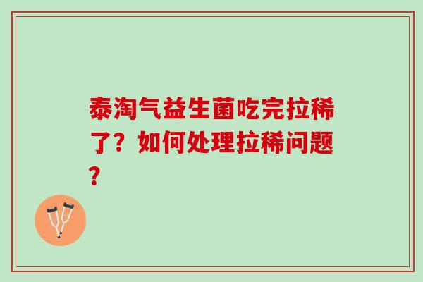 泰淘气益生菌吃完拉稀了？如何处理拉稀问题？