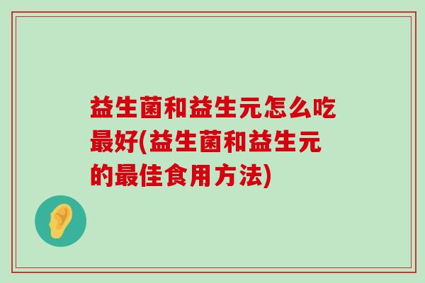 益生菌和益生元怎么吃最好(益生菌和益生元的最佳食用方法)