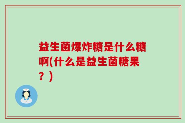 益生菌爆炸糖是什么糖啊(什么是益生菌糖果？)