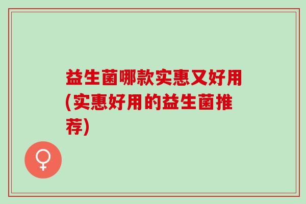 益生菌哪款实惠又好用(实惠好用的益生菌推荐)
