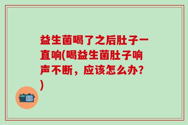 益生菌喝了之后肚子一直响(喝益生菌肚子响声不断，应该怎么办？)