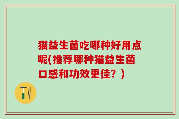 猫益生菌吃哪种好用点呢(推荐哪种猫益生菌口感和功效更佳？)