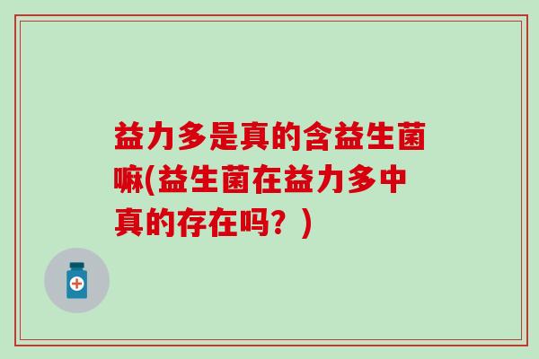 益力多是真的含益生菌嘛(益生菌在益力多中真的存在吗？)