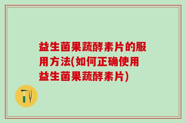 益生菌果蔬酵素片的服用方法(如何正确使用益生菌果蔬酵素片)