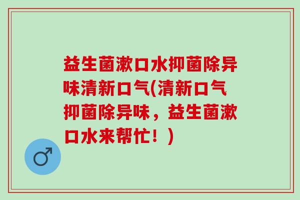 益生菌漱口水抑菌除异味清新口气(清新口气抑菌除异味，益生菌漱口水来帮忙！)