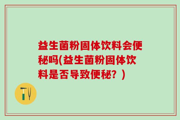 益生菌粉固体饮料会便秘吗(益生菌粉固体饮料是否导致便秘？)