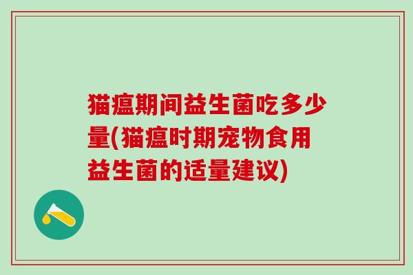 猫瘟期间益生菌吃多少量(猫瘟时期宠物食用益生菌的适量建议)