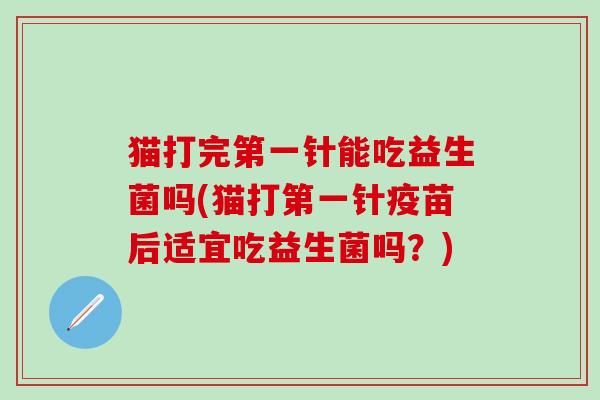 猫打完第一针能吃益生菌吗(猫打第一针疫苗后适宜吃益生菌吗？)