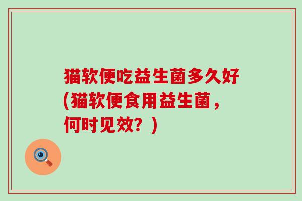猫软便吃益生菌多久好(猫软便食用益生菌，何时见效？)