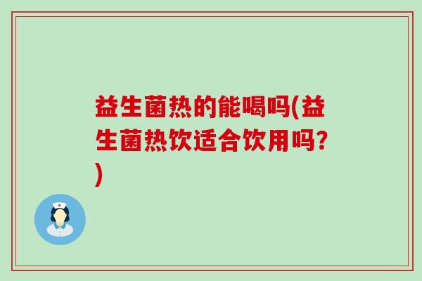 益生菌热的能喝吗(益生菌热饮适合饮用吗？)