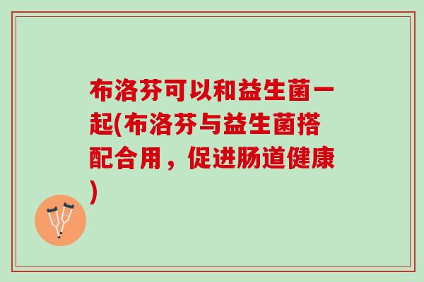 布洛芬可以和益生菌一起(布洛芬与益生菌搭配合用，促进肠道健康)