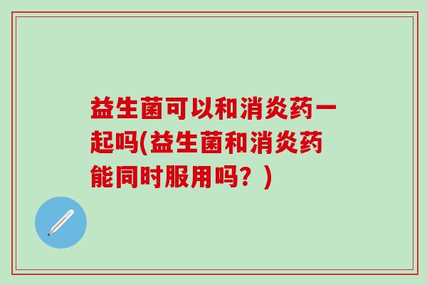 益生菌可以和消炎药一起吗(益生菌和消炎药能同时服用吗？)