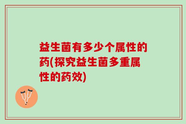 益生菌有多少个属性的药(探究益生菌多重属性的药效)