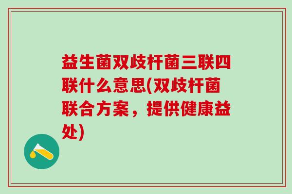 益生菌双歧杆菌三联四联什么意思(双歧杆菌联合方案，提供健康益处)