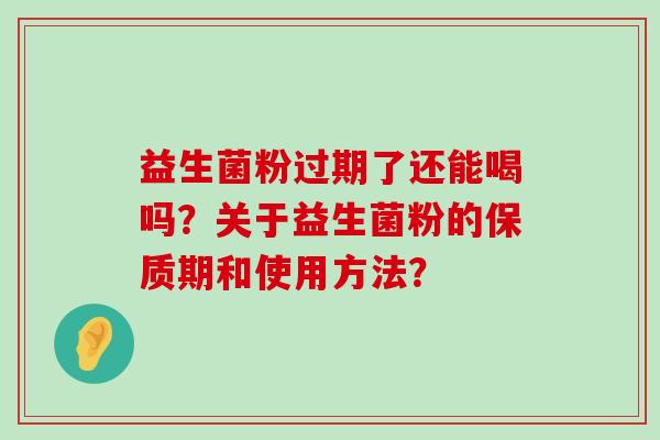 益生菌粉过期了还能喝吗？关于益生菌粉的保质期和使用方法？
