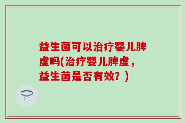 益生菌可以治疗婴儿脾虚吗(治疗婴儿脾虚，益生菌是否有效？)