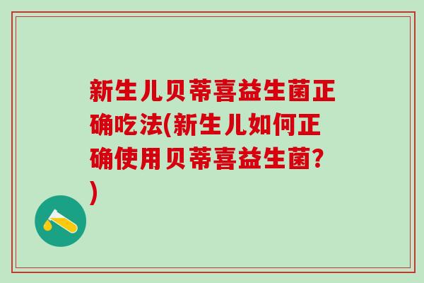 新生儿贝蒂喜益生菌正确吃法(新生儿如何正确使用贝蒂喜益生菌?) 新生儿贝蒂喜益生菌正确吃法(新生儿如何正确使用贝蒂喜益生菌?)