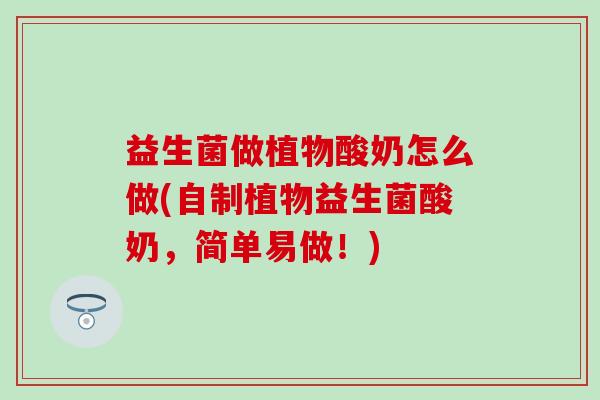 益生菌做植物酸奶怎么做(自制植物益生菌酸奶，简单易做！)