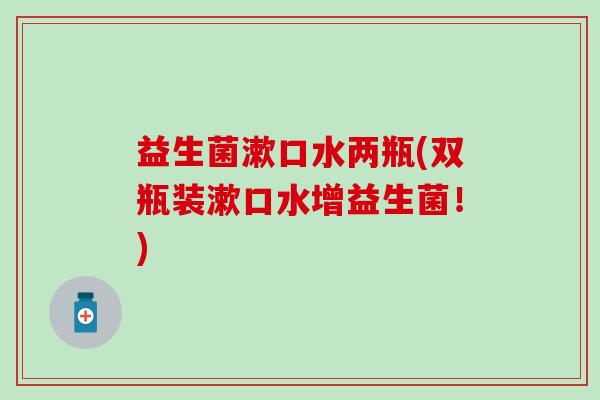 益生菌漱口水两瓶(双瓶装漱口水增益生菌！)