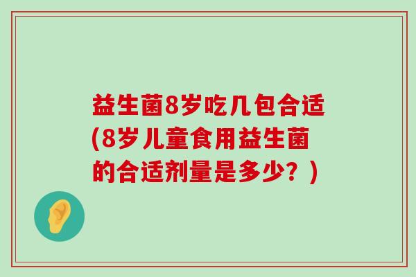 益生菌8岁吃几包合适(8岁儿童食用益生菌的合适剂量是多少？)