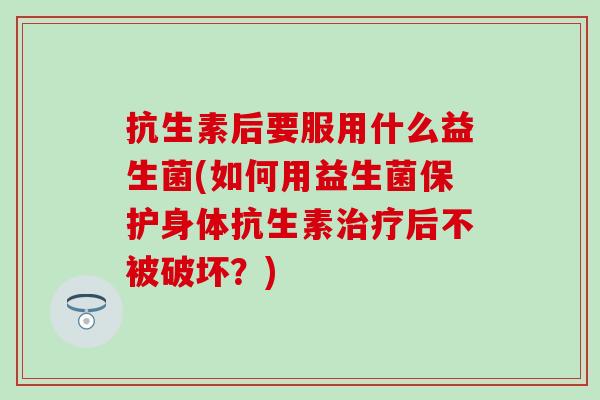 抗生素后要服用什么益生菌(如何用益生菌保护身体抗生素治疗后不被破坏？)
