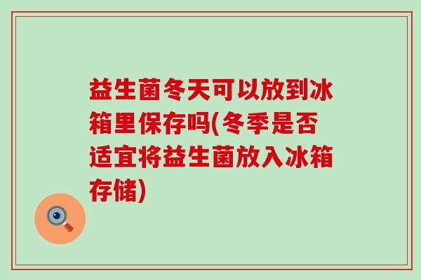 益生菌冬天可以放到冰箱里保存吗(冬季是否适宜将益生菌放入冰箱存储)