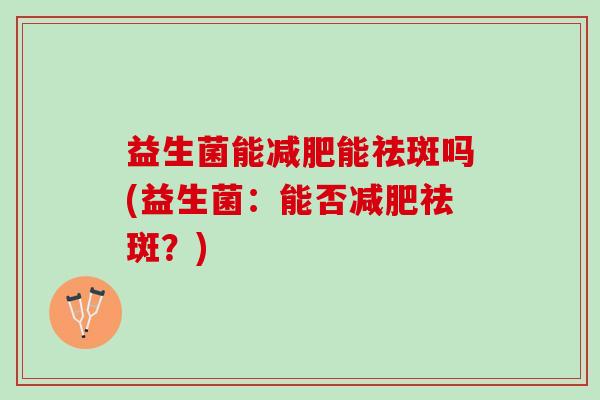 益生菌能能祛斑吗(益生菌:能否祛斑?) 益生菌能能祛斑吗(益生菌:能否祛斑?)