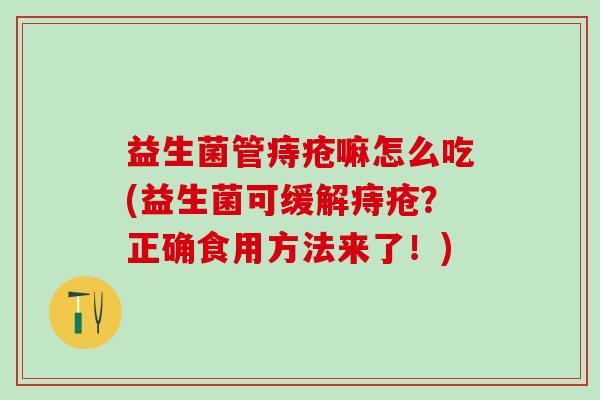 益生菌管痔疮嘛怎么吃(益生菌可缓解痔疮？正确食用方法来了！)