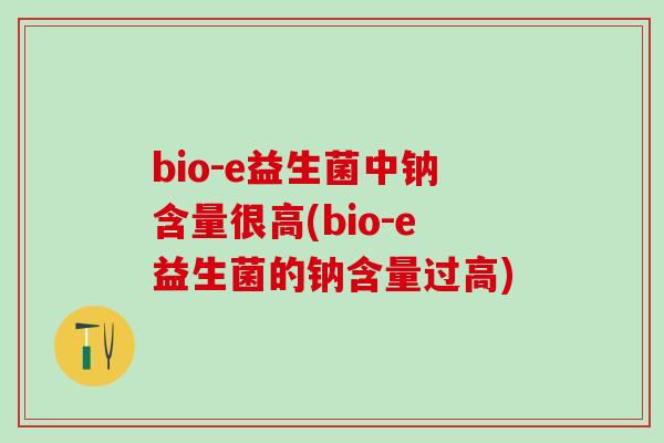 bio-e益生菌中钠含量很高(bio-e益生菌的钠含量过高)