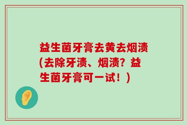 益生菌牙膏去黄去烟渍(去除牙渍、烟渍？益生菌牙膏可一试！)
