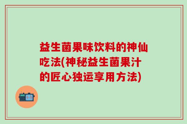 益生菌果味饮料的神仙吃法(神秘益生菌果汁的匠心独运享用方法)