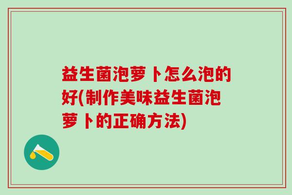 益生菌泡萝卜怎么泡的好(制作美味益生菌泡萝卜的正确方法)
